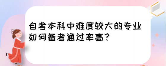 湖南自考本科中难度较大的专业如何备考通过率高?