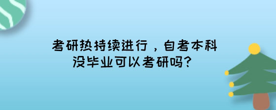 考研热持续进行，湖南自考本科没毕业可以考研吗?