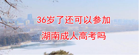 36岁了还可以参加湖南成人高考吗？